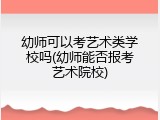 幼师可以考艺术类学校吗(幼师能否报考艺术院校)