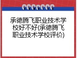 承德腾飞职业技术学校好不好(承德腾飞职业技术学校评价)