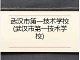 武汉市第一技术学校(武汉市第一技术学校)