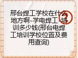 邢台焊工学校在什么地方啊-学电焊工-培训多少钱(邢台电焊工培训学校位置及费用查询)