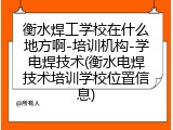 衡水焊工学校在什么地方啊-培训机构-学电焊技术(衡水电焊技术培训学校位置信息)