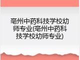亳州中药科技学校幼师专业(亳州中药科技学校幼师专业)