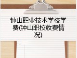 钟山职业技术学校学费(钟山职校收费情况)