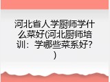 河北省人学厨师学什么菜好(河北厨师培训：学哪些菜系好？)