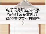 电子商务职业技术学校有什么专业(电子商务技校专业有哪些)