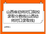 山西省幼师对口院校录取分数线(山西幼师对口录取线)
