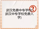 武汉免费中专学校(武汉中专学校免费入学)