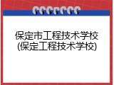 保定市工程技术学校(保定工程技术学校)