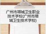 广州市增城卫生职业技术学校(广州市增城卫生技术学校)