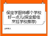 保定学厨师哪个学校好一点儿(保定最佳烹饪学校推荐)