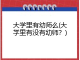 大学里有幼师么(大学里有没有幼师？)