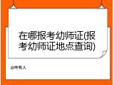 在哪报考幼师证(报考幼师证地点查询)
