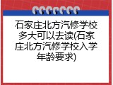 石家庄北方汽修学校多大可以去读(石家庄北方汽修学校入学年龄要求)