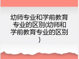 幼师专业和学前教育专业的区别(幼师和学前教育专业的区别)