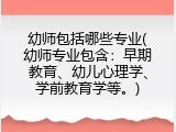 幼师包括哪些专业(幼师专业包含：早期教育、幼儿心理学、学前教育学等。)