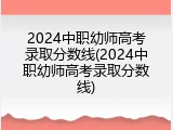 2024中职幼师高考录取分数线(2024中职幼师高考录取分数线)