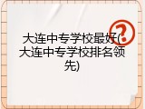 大连中专学校最好(大连中专学校排名领先)