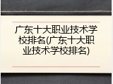 广东十大职业技术学校排名(广东十大职业技术学校排名)