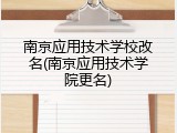 南京应用技术学校改名(南京应用技术学院更名)