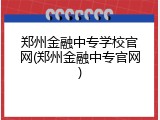 郑州金融中专学校官网(郑州金融中专官网)