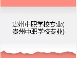贵州中职学校专业(贵州中职学校专业)