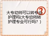 大专幼师可以转专业护理吗(大专幼师转护理专业可行吗？)