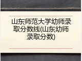 山东师范大学幼师录取分数线(山东幼师录取分数)