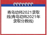 青岛幼师2021录取线(青岛幼师2021年录取分数线)