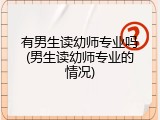 有男生读幼师专业吗(男生读幼师专业的情况)