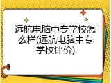远航电脑中专学校怎么样(远航电脑中专学校评价)