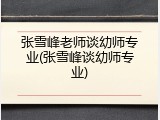 张雪峰老师谈幼师专业(张雪峰谈幼师专业)