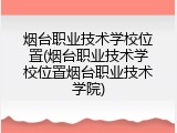 烟台职业技术学校位置(烟台职业技术学校位置烟台职业技术学院)