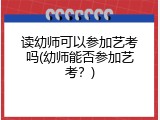 读幼师可以参加艺考吗(幼师能否参加艺考？)