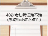 40岁考幼师证难不难(考幼师证难不难？)