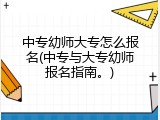 中专幼师大专怎么报名(中专与大专幼师报名指南。)