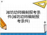 潍坊幼师编制报考条件(潍坊幼师编制报考条件)