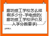 廊坊焊工学校怎么样啊多少分-学电焊的(廊坊焊工学校评价及入学分数要求)