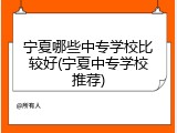 宁夏哪些中专学校比较好(宁夏中专学校推荐)
