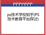 ps技术学校知乎(PS技术教育平台探讨)