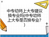 中专幼师上大专建议换专业吗(中专幼师上大专是否换专业？)