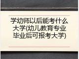 学幼师以后能考什么大学(幼儿教育专业毕业后可报考大学)