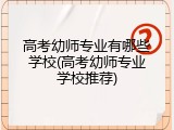 高考幼师专业有哪些学校(高考幼师专业学校推荐)