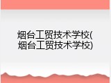 烟台工贸技术学校(烟台工贸技术学校)