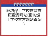 廊坊焊工学校官网首页查询网站(廊坊焊工学校官方网站查询)