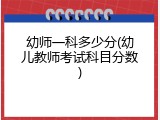 幼师一科多少分(幼儿教师考试科目分数)