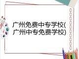广州免费中专学校(广州中专免费学校)