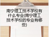 南宁理工技术学校有什么专业(南宁理工技术学校的专业有哪些)