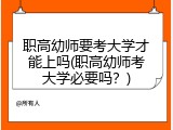 职高幼师要考大学才能上吗(职高幼师考大学必要吗？)