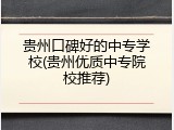 贵州口碑好的中专学校(贵州优质中专院校推荐)