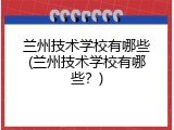 兰州技术学校有哪些(兰州技术学校有哪些？)